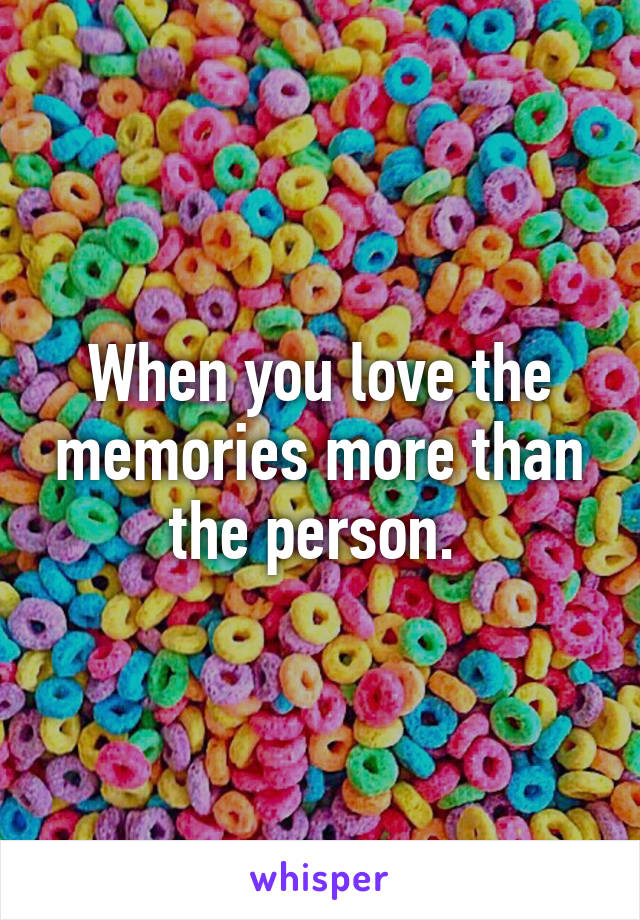 When you love the memories more than the person. 