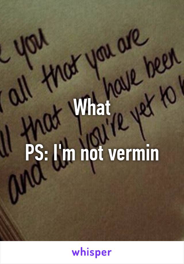 What

PS: I'm not vermin