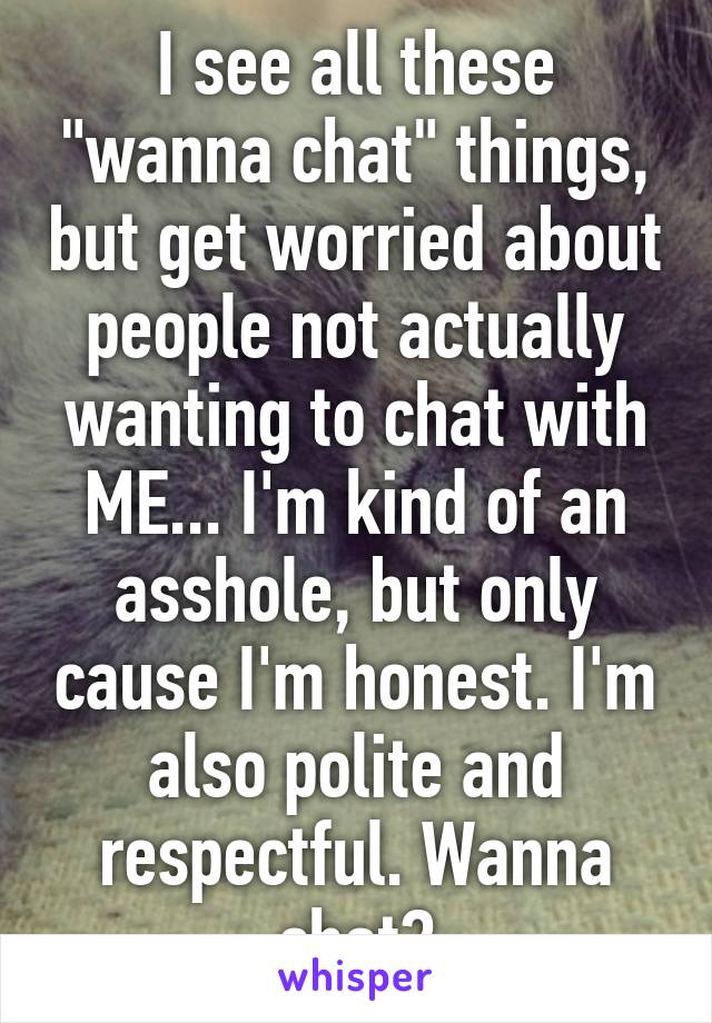 I see all these "wanna chat" things, but get worried about people not actually wanting to chat with ME... I'm kind of an asshole, but only cause I'm honest. I'm also polite and respectful. Wanna chat?