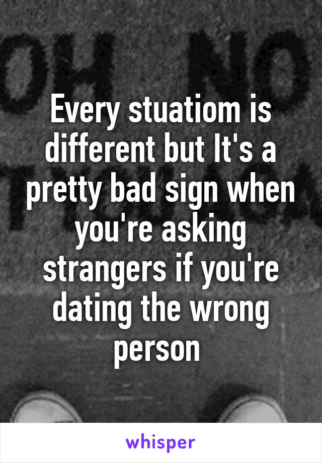 Every stuatiom is different but It's a pretty bad sign when you're asking strangers if you're dating the wrong person 