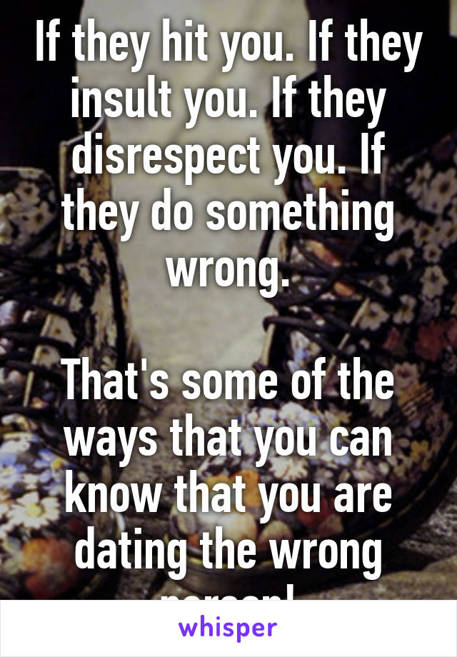 If they hit you. If they insult you. If they disrespect you. If they do something wrong.

That's some of the ways that you can know that you are dating the wrong person!