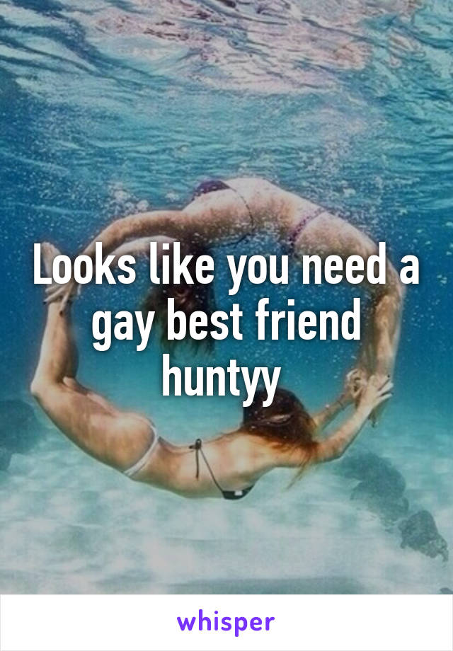 Looks like you need a gay best friend huntyy 