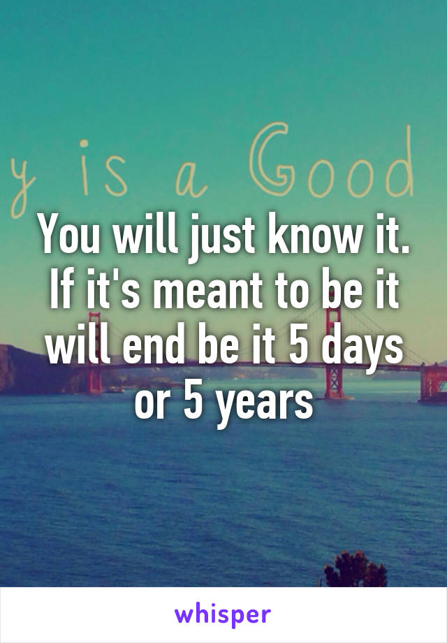 You will just know it. If it's meant to be it will end be it 5 days or 5 years