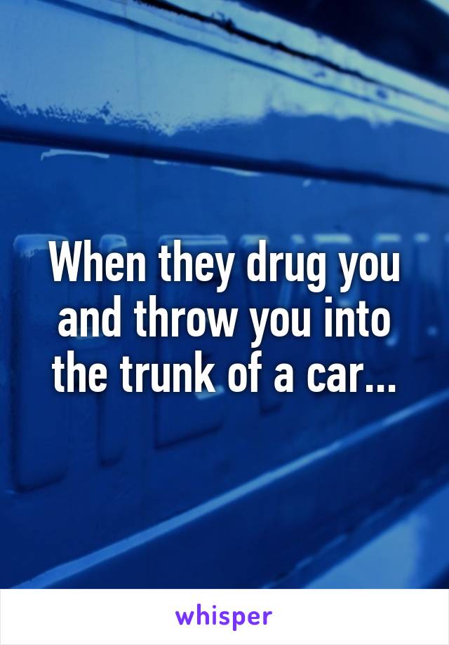 When they drug you and throw you into the trunk of a car...