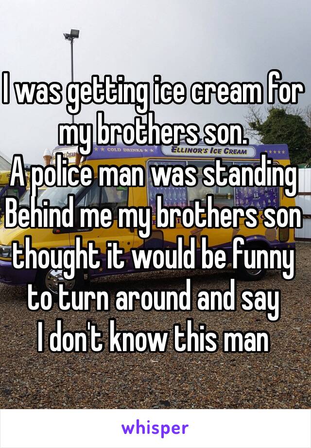 I was getting ice cream for my brothers son.
A police man was standing 
Behind me my brothers son thought it would be funny to turn around and say
I don't know this man