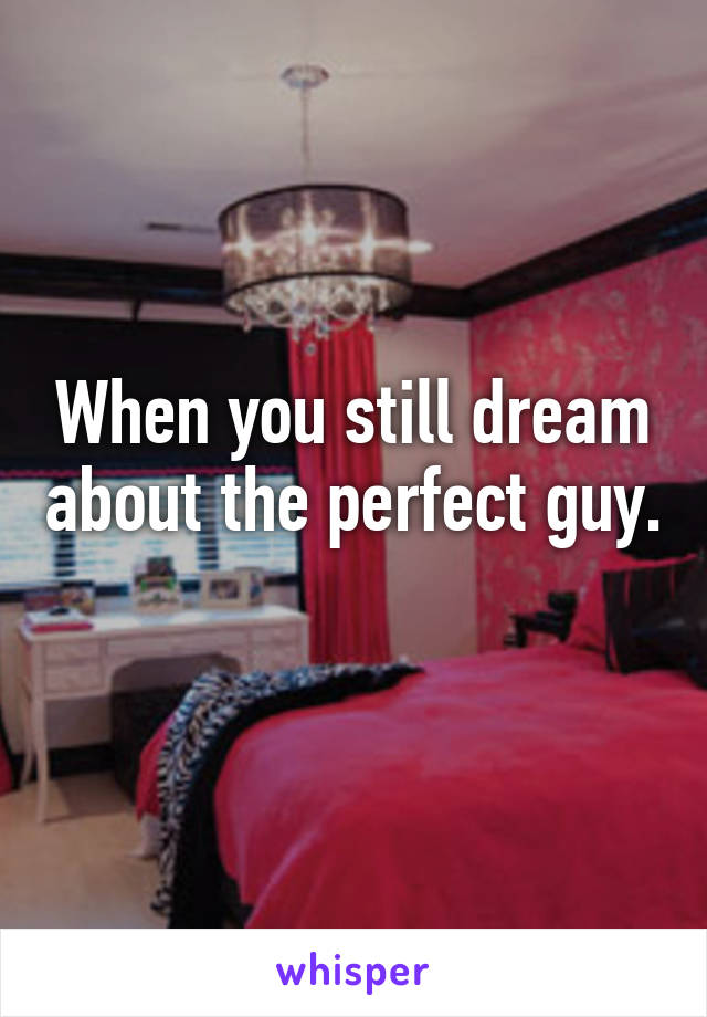 When you still dream about the perfect guy. 