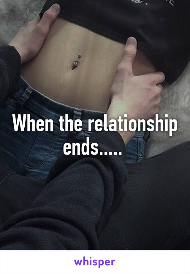 When the relationship ends..... 