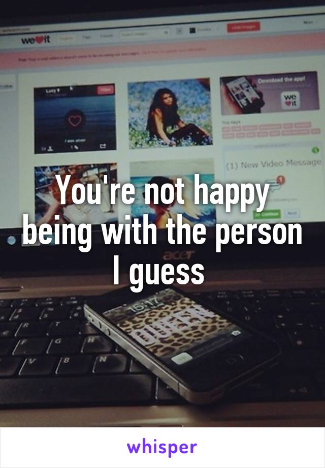 You're not happy being with the person I guess 