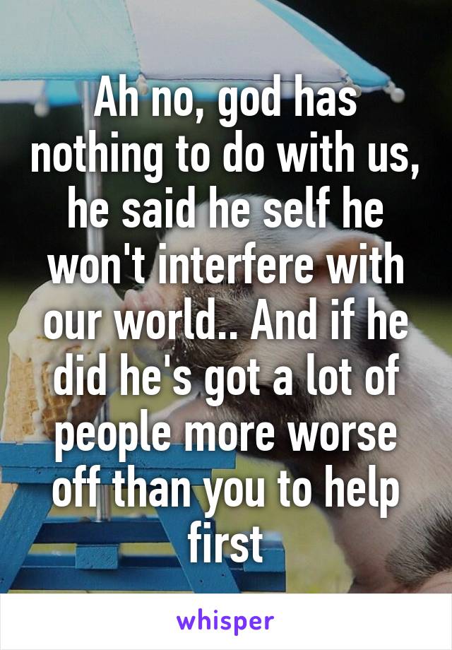 Ah no, god has nothing to do with us, he said he self he won't interfere with our world.. And if he did he's got a lot of people more worse off than you to help first