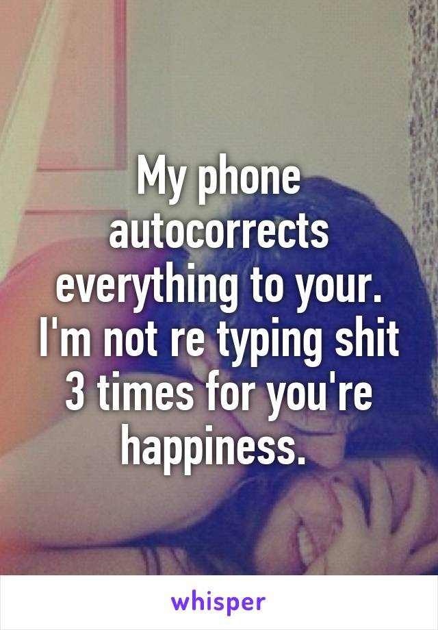 My phone autocorrects everything to your. I'm not re typing shit 3 times for you're happiness. 