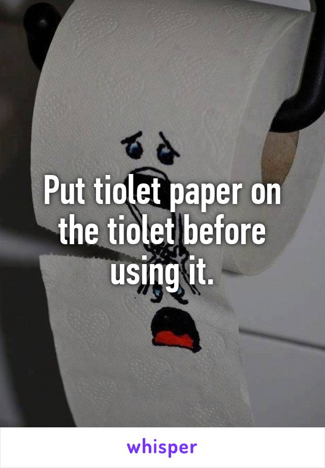 Put tiolet paper on the tiolet before using it.