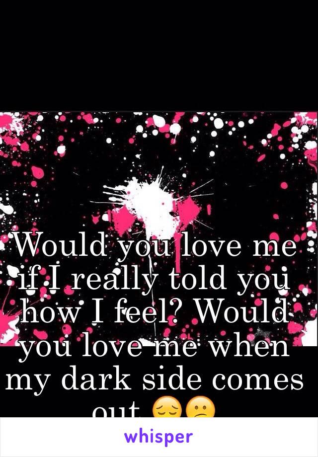 Would you love me if I really told you how I feel? Would you love me when my dark side comes out 😔😕