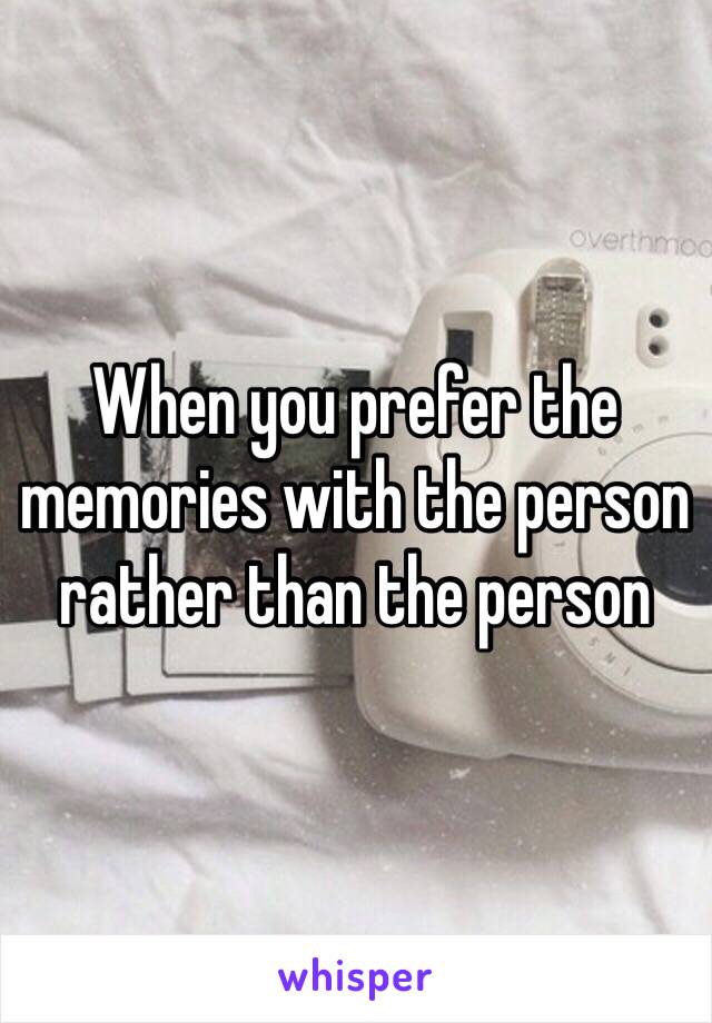 When you prefer the memories with the person rather than the person