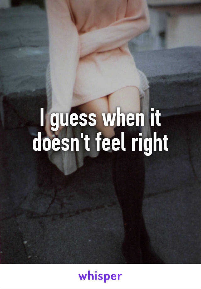 I guess when it doesn't feel right
