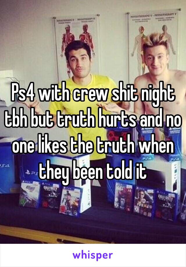 Ps4 with crew shit night tbh but truth hurts and no one likes the truth when they been told it 