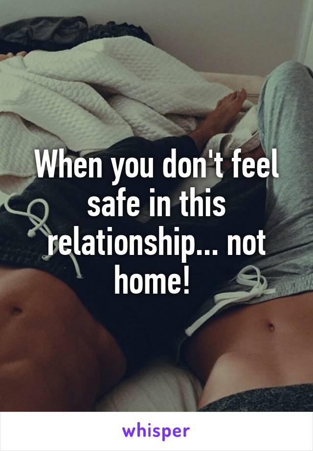 When you don't feel safe in this relationship... not home! 