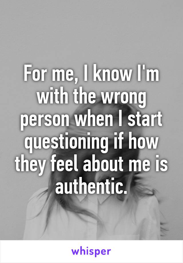 For me, I know I'm with the wrong person when I start questioning if how they feel about me is authentic.