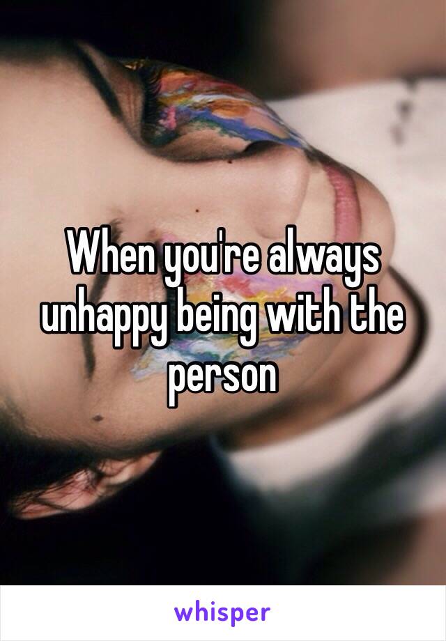 When you're always unhappy being with the person