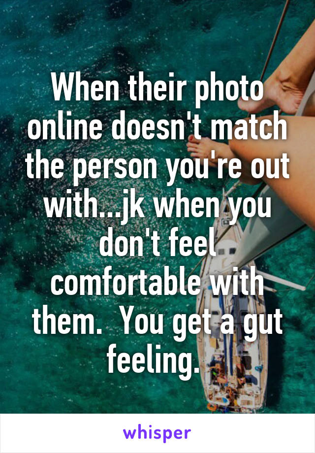 When their photo online doesn't match the person you're out with...jk when you don't feel comfortable with them.  You get a gut feeling. 