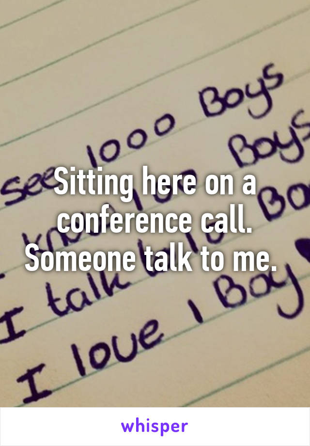 Sitting here on a conference call. Someone talk to me. 