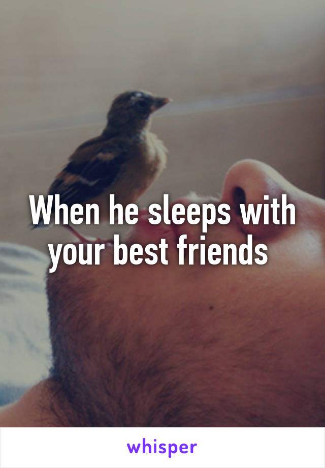 When he sleeps with your best friends 