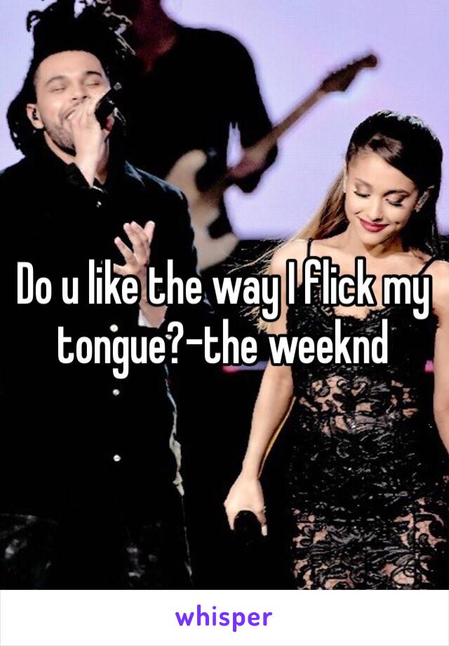 Do u like the way I flick my tongue?-the weeknd