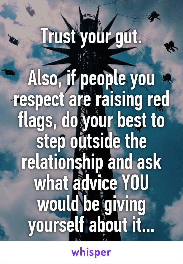 Trust your gut.

Also, if people you respect are raising red flags, do your best to step outside the relationship and ask what advice YOU would be giving yourself about it...
