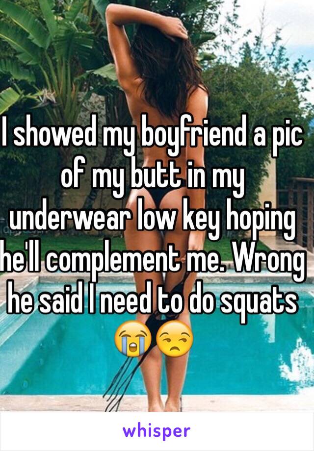 I showed my boyfriend a pic of my butt in my underwear low key hoping he'll complement me. Wrong he said I need to do squats 😭😒