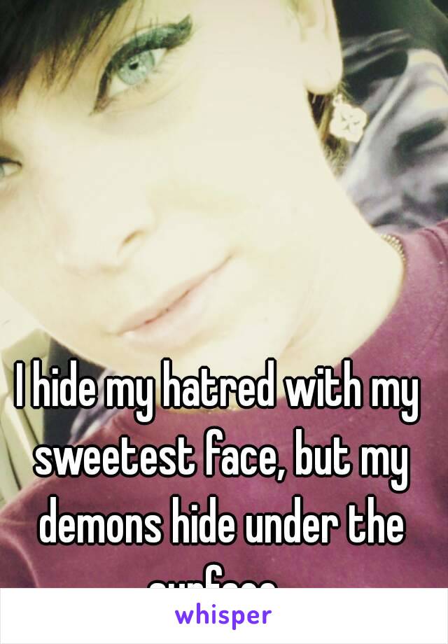 I hide my hatred with my sweetest face, but my demons hide under the surface. 