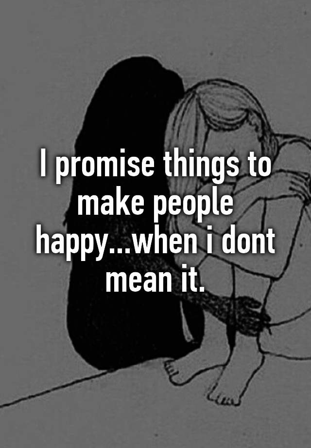 i-promise-things-to-make-people-happy-when-i-dont-mean-it