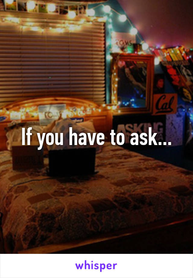 If you have to ask...