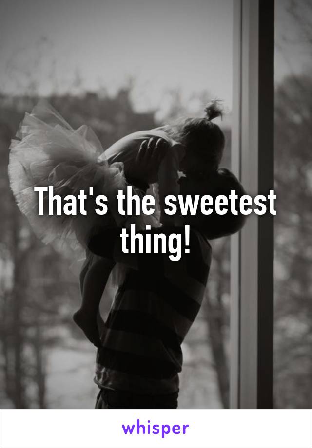 That's the sweetest thing!