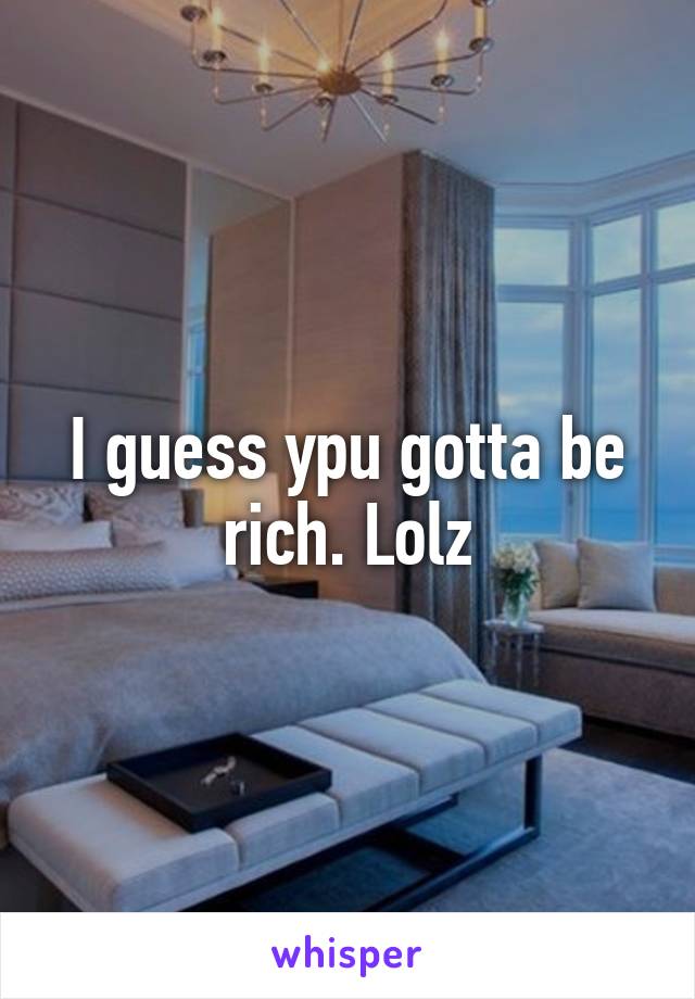 I guess ypu gotta be rich. Lolz