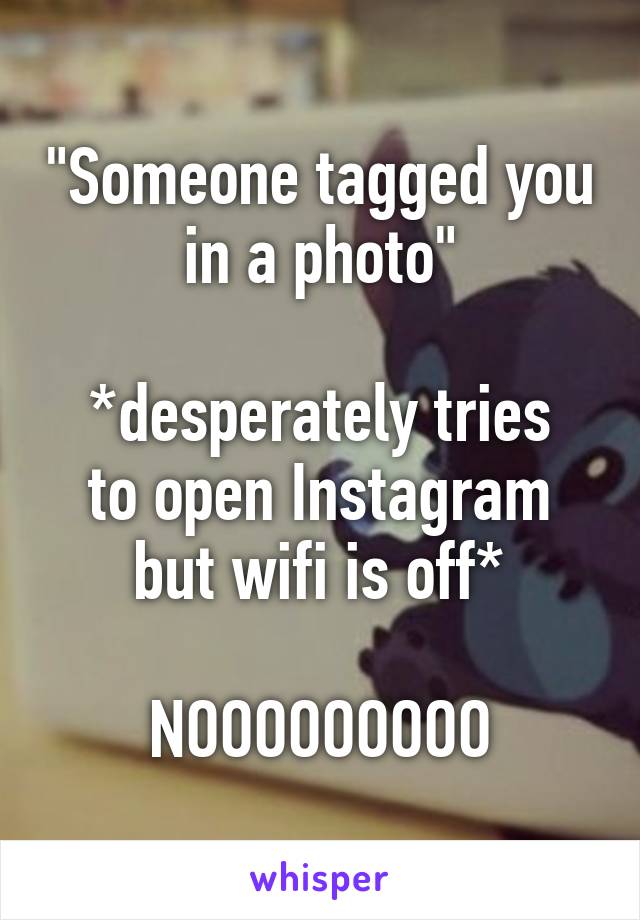 "Someone tagged you in a photo"

*desperately tries to open Instagram but wifi is off*

NOOOOOOOOO