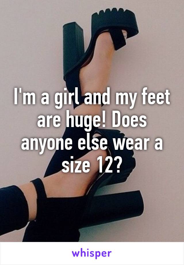 I'm a girl and my feet are huge! Does anyone else wear a size 12?