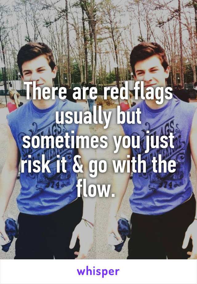 There are red flags usually but sometimes you just risk it & go with the flow. 