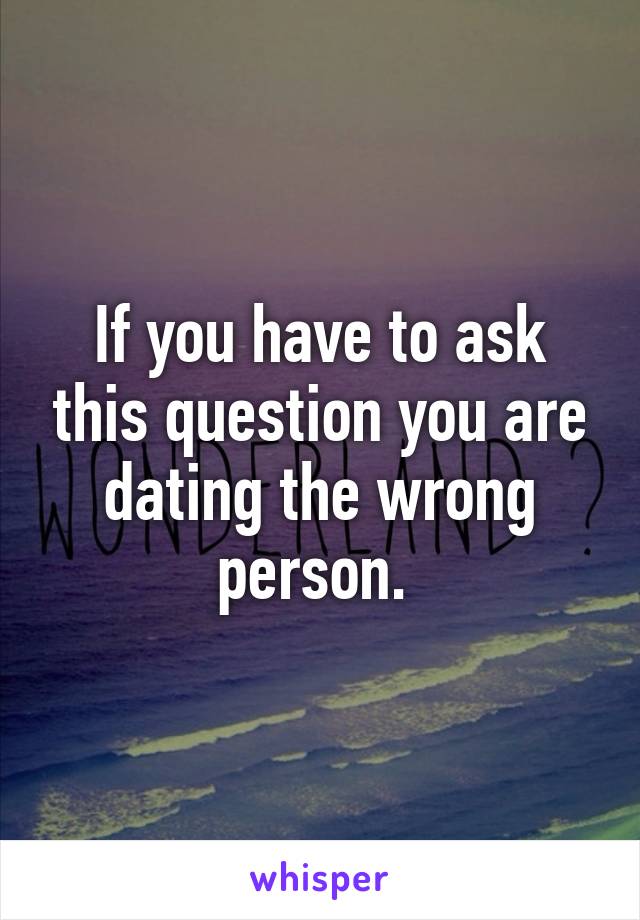 If you have to ask this question you are dating the wrong person. 