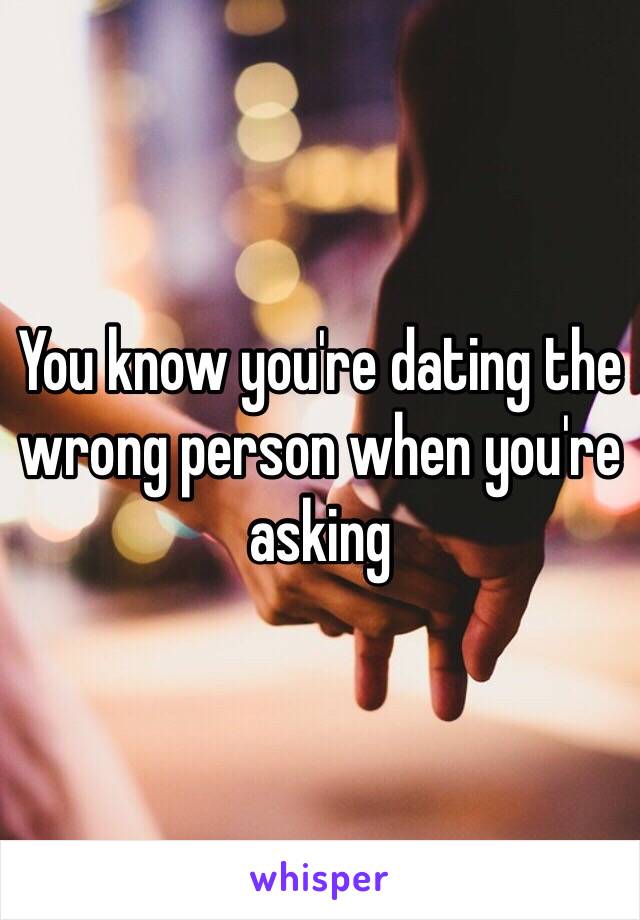 You know you're dating the wrong person when you're asking