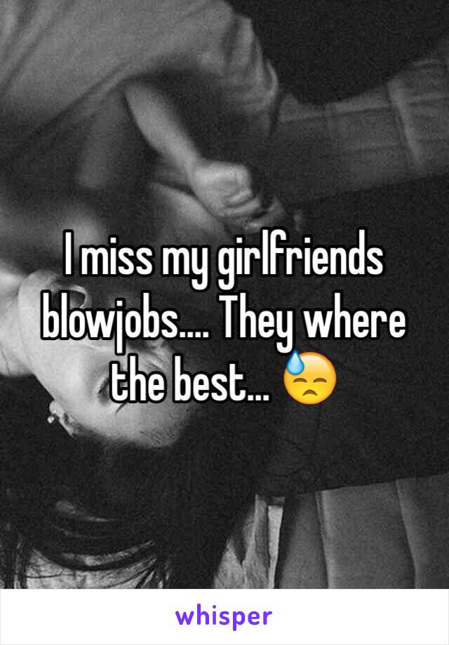 I miss my girlfriends blowjobs.... They where the best... 😓