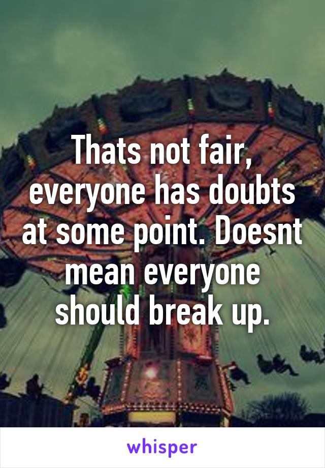 Thats not fair, everyone has doubts at some point. Doesnt mean everyone should break up.