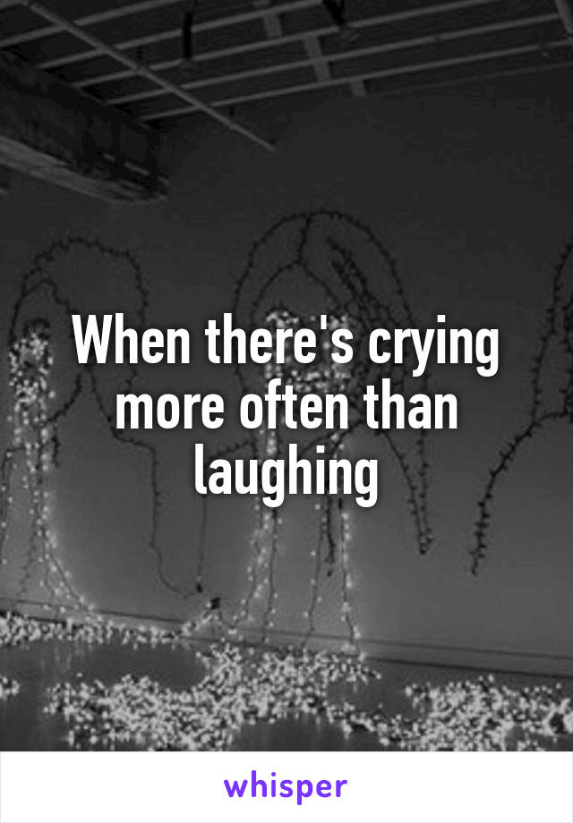 When there's crying more often than laughing