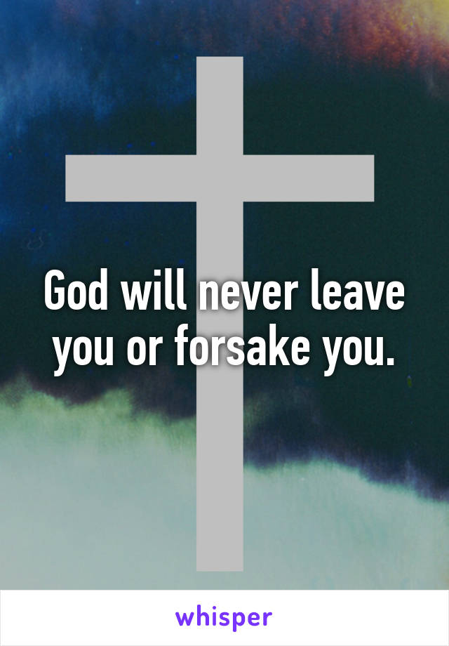 God will never leave you or forsake you.