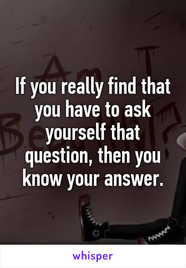 If you really find that you have to ask yourself that question, then you know your answer.