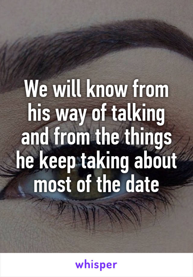 We will know from his way of talking and from the things he keep taking about most of the date