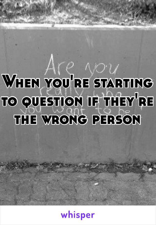 When you're starting to question if they're the wrong person 