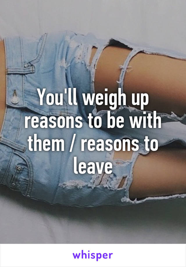 You'll weigh up reasons to be with them / reasons to leave