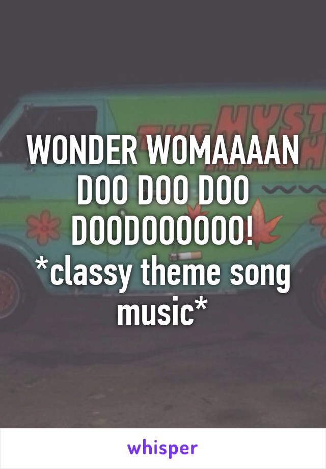WONDER WOMAAAAN
DOO DOO DOO DOODOOOOOO!
*classy theme song music*