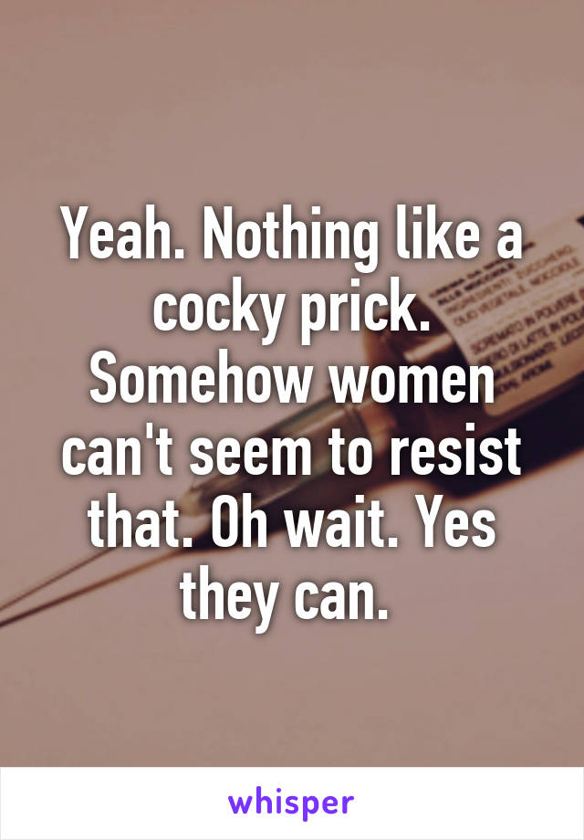 Yeah. Nothing like a cocky prick. Somehow women can't seem to resist that. Oh wait. Yes they can. 