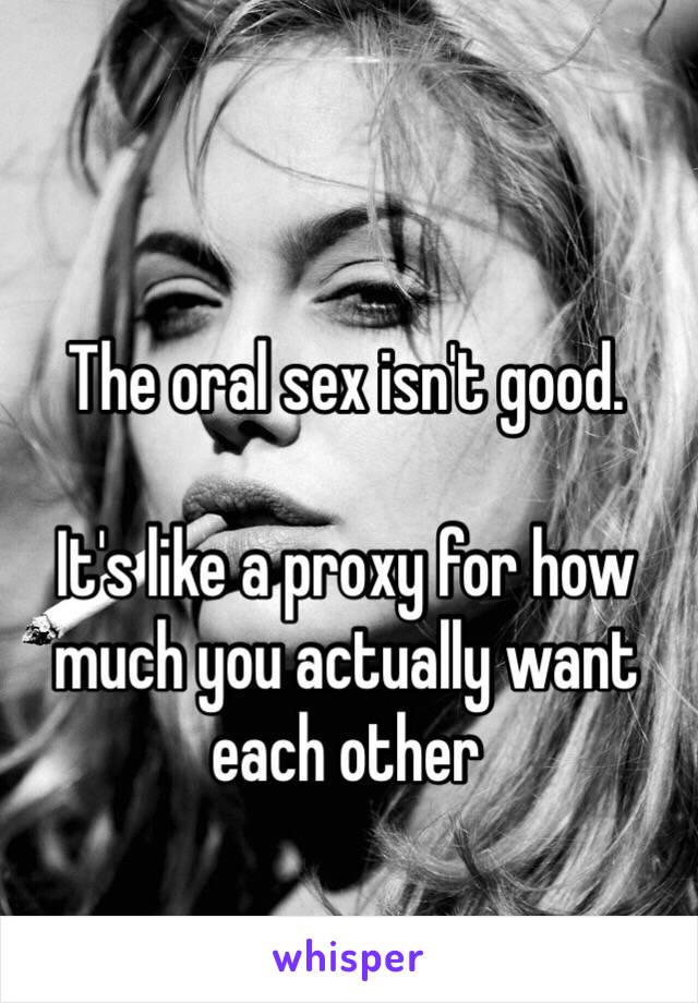 The oral sex isn't good.

It's like a proxy for how much you actually want each other