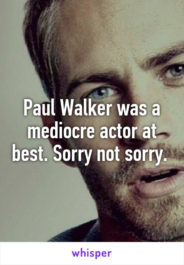 Paul Walker was a mediocre actor at best. Sorry not sorry. 